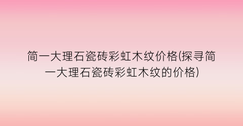 简一大理石瓷砖彩虹木纹价格(探寻简一大理石瓷砖彩虹木纹的价格)