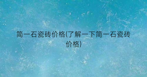 简一石瓷砖价格(了解一下简一石瓷砖价格)