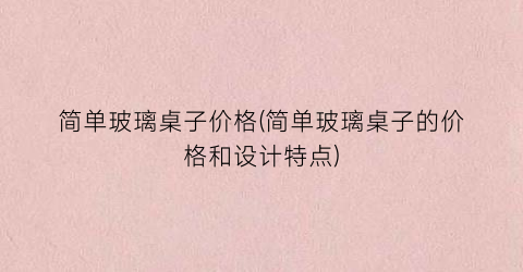 简单玻璃桌子价格(简单玻璃桌子的价格和设计特点)
