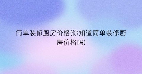 简单装修厨房价格(你知道简单装修厨房价格吗)