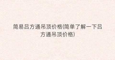 “简易吕方通吊顶价格(简单了解一下吕方通吊顶价格)