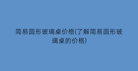 简易圆形玻璃桌价格(了解简易圆形玻璃桌的价格)