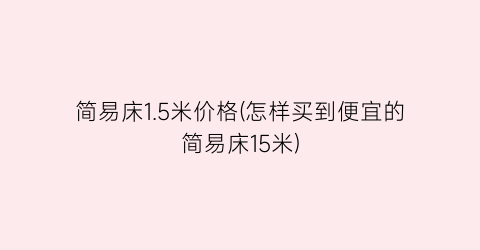 “简易床1.5米价格(怎样买到便宜的简易床15米)