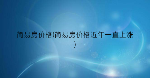 简易房价格(简易房价格近年一直上涨)