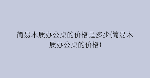 简易木质办公桌的价格是多少(简易木质办公桌的价格)