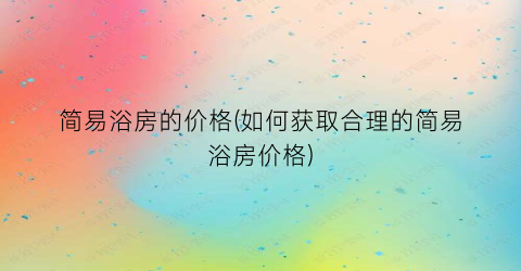 简易浴房的价格(如何获取合理的简易浴房价格)