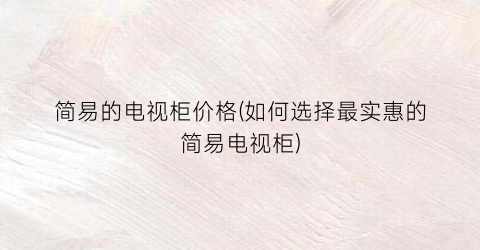 简易的电视柜价格(如何选择最实惠的简易电视柜)