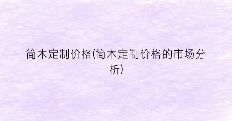简木定制价格(简木定制价格的市场分析)
