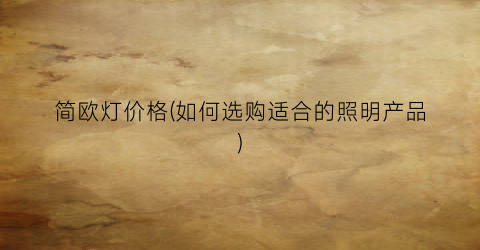 简欧灯价格(如何选购适合的照明产品)