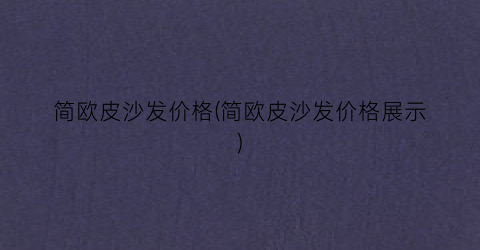 简欧皮沙发价格(简欧皮沙发价格展示)