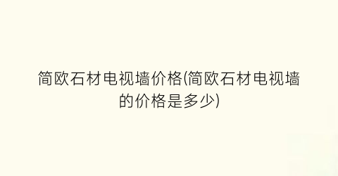 简欧石材电视墙价格(简欧石材电视墙的价格是多少)