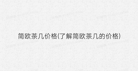 “简欧茶几价格(了解简欧茶几的价格)