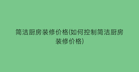 “简洁厨房装修价格(如何控制简洁厨房装修价格)