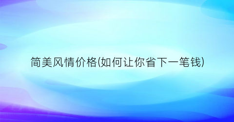 简美风情价格(如何让你省下一笔钱)