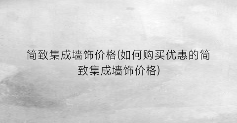 简致集成墙饰价格(如何购买优惠的简致集成墙饰价格)