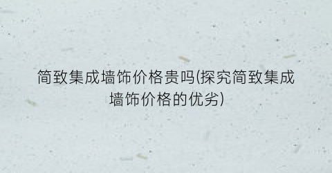 简致集成墙饰价格贵吗(探究简致集成墙饰价格的优劣)