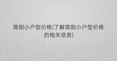 简阳小户型价格(了解简阳小户型价格的相关信息)