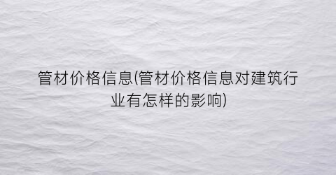 管材价格信息(管材价格信息对建筑行业有怎样的影响)