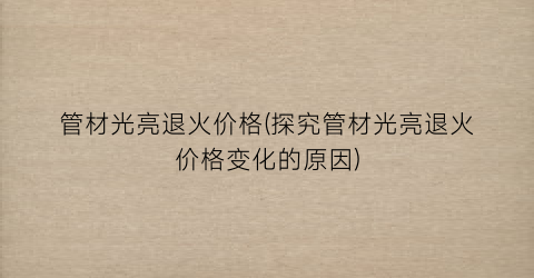 管材光亮退火价格(探究管材光亮退火价格变化的原因)