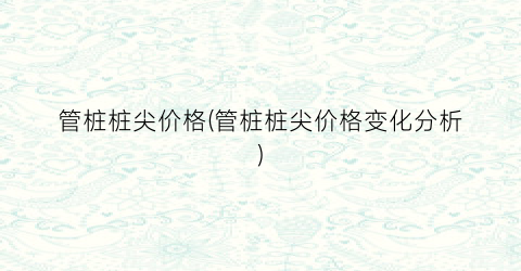 管桩桩尖价格(管桩桩尖价格变化分析)