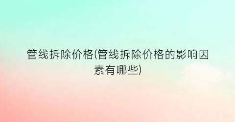 管线拆除价格(管线拆除价格的影响因素有哪些)