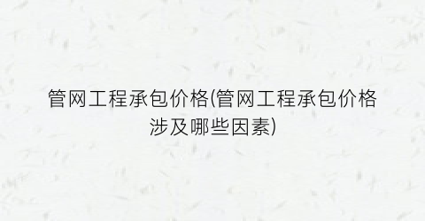 “管网工程承包价格(管网工程承包价格涉及哪些因素)