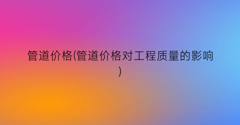 “管道价格(管道价格对工程质量的影响)