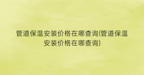 “管道保温安装价格在哪查询(管道保温安装价格在哪查询)