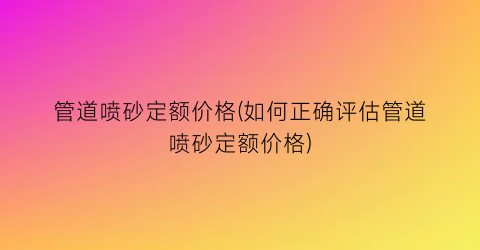 管道喷砂定额价格(如何正确评估管道喷砂定额价格)