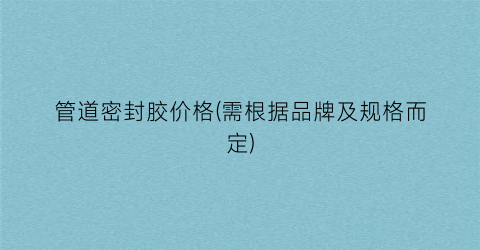 管道密封胶价格(需根据品牌及规格而定)