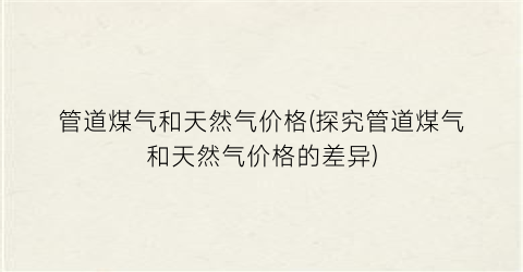 管道煤气和天然气价格(探究管道煤气和天然气价格的差异)