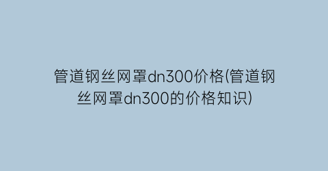 “管道钢丝网罩dn300价格(管道钢丝网罩dn300的价格知识)