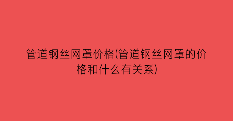 “管道钢丝网罩价格(管道钢丝网罩的价格和什么有关系)