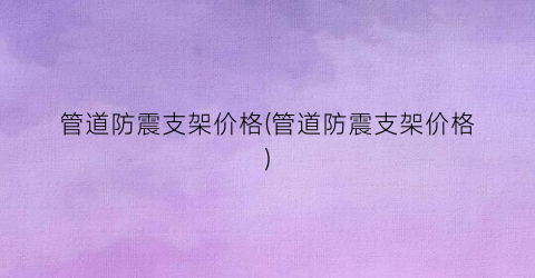 管道防震支架价格(管道防震支架价格)