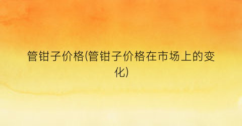 管钳子价格(管钳子价格在市场上的变化)