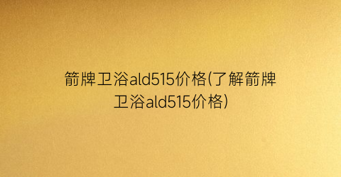 “箭牌卫浴ald515价格(了解箭牌卫浴ald515价格)