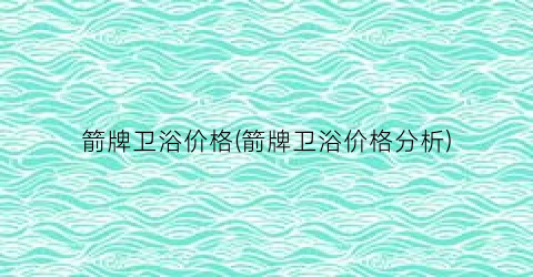 箭牌卫浴价格(箭牌卫浴价格分析)