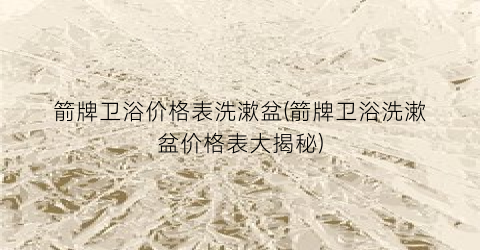 “箭牌卫浴价格表洗漱盆(箭牌卫浴洗漱盆价格表大揭秘)