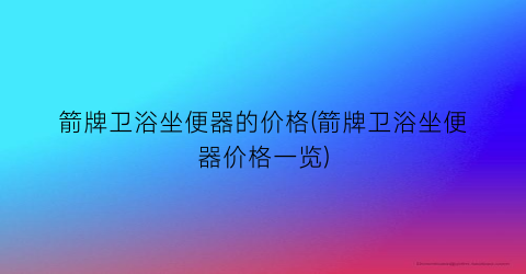 箭牌卫浴坐便器的价格(箭牌卫浴坐便器价格一览)