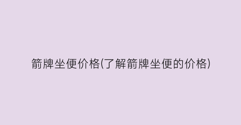 箭牌坐便价格(了解箭牌坐便的价格)