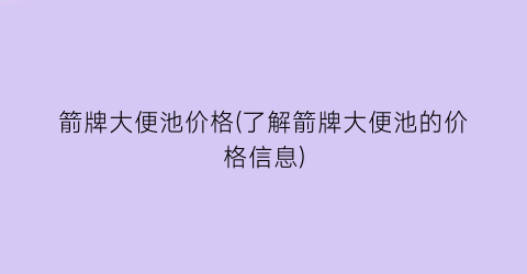 箭牌大便池价格(了解箭牌大便池的价格信息)