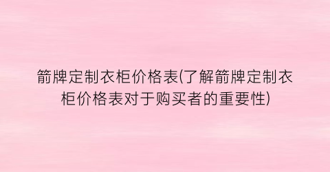 箭牌定制衣柜价格表(了解箭牌定制衣柜价格表对于购买者的重要性)