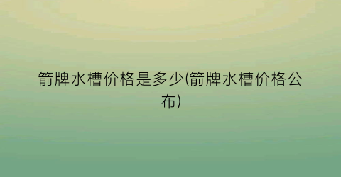 “箭牌水槽价格是多少(箭牌水槽价格公布)