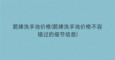 箭牌洗手池价格(箭牌洗手池价格不容错过的细节信息)