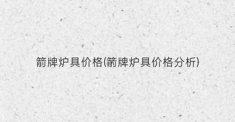 箭牌炉具价格(箭牌炉具价格分析)