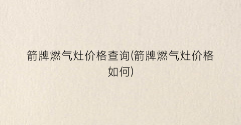 箭牌燃气灶价格查询(箭牌燃气灶价格如何)