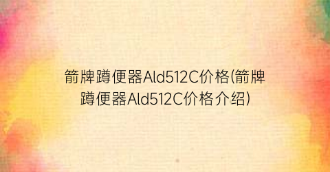 箭牌蹲便器Ald512C价格(箭牌蹲便器Ald512C价格介绍)