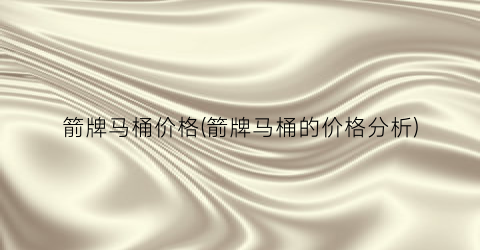 箭牌马桶价格(箭牌马桶的价格分析)