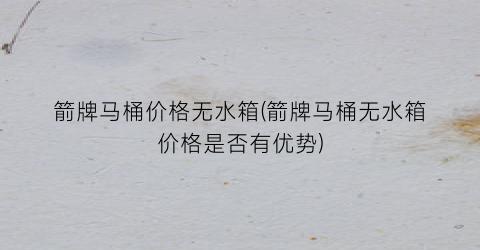 “箭牌马桶价格无水箱(箭牌马桶无水箱价格是否有优势)