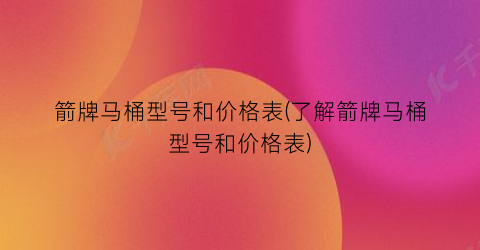箭牌马桶型号和价格表(了解箭牌马桶型号和价格表)
